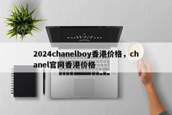 2024chanelboy香港价格，chanel官网香港价格