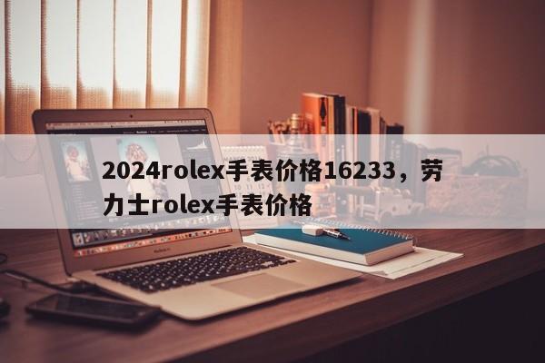 2024rolex手表价格16233，劳力士rolex手表价格