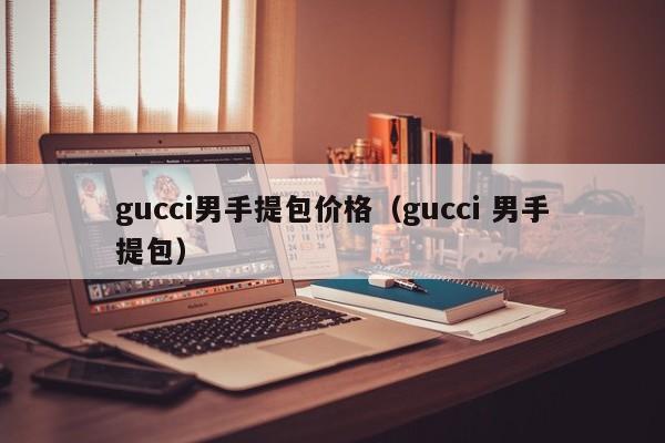 gucci男手提包价格（gucci 男手提包）