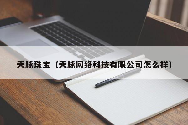 天脉珠宝（天脉网络科技有限公司怎么样）