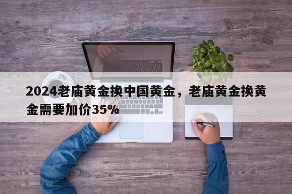 2024老庙黄金换中国黄金，老庙黄金换黄金需要加价35%