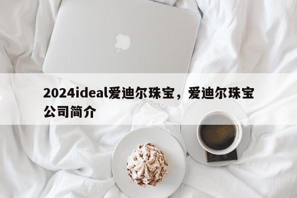 2024ideal爱迪尔珠宝，爱迪尔珠宝公司简介