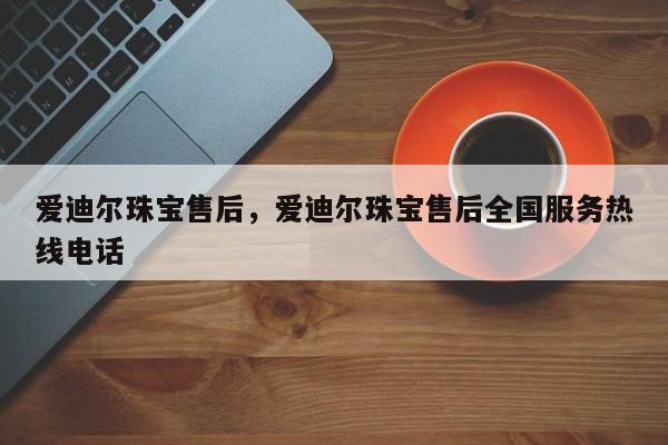 爱迪尔珠宝售后，爱迪尔珠宝售后全国服务热线电话