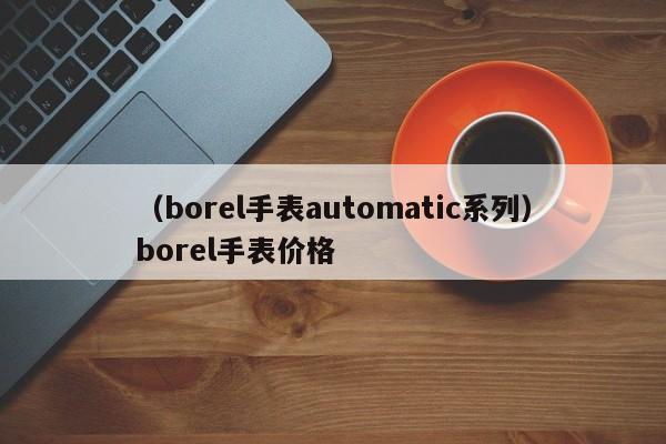 （borel手表automatic系列）borel手表价格