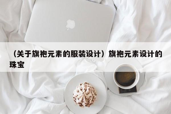 （关于旗袍元素的服装设计）旗袍元素设计的珠宝