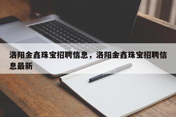 洛阳金鑫珠宝招聘信息，洛阳金鑫珠宝招聘信息最新