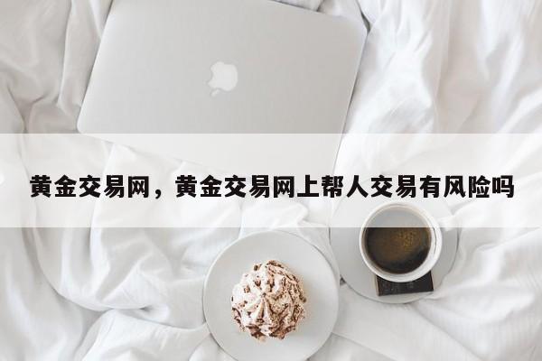 黄金交易网，黄金交易网上帮人交易有风险吗