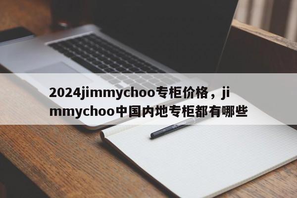 2024jimmychoo专柜价格，jimmychoo中国内地专柜都有哪些