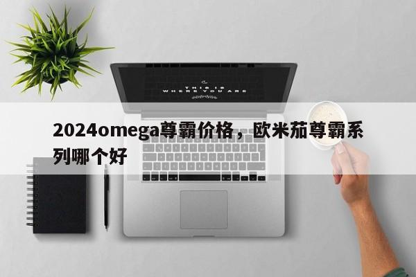 2024omega尊霸价格，欧米茄尊霸系列哪个好