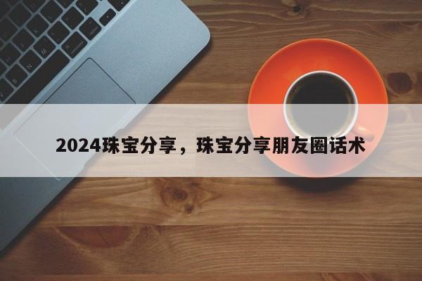 2024珠宝分享，珠宝分享朋友圈话术