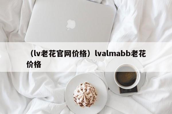 （lv老花官网价格）lvalmabb老花价格