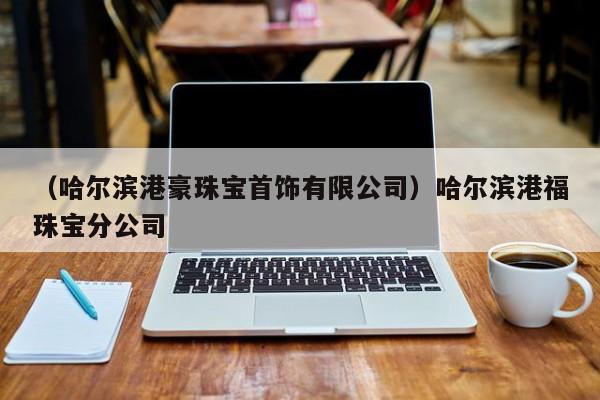 （哈尔滨港豪珠宝首饰有限公司）哈尔滨港福珠宝分公司