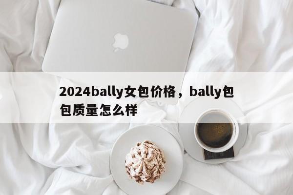 2024bally女包价格，bally包包质量怎么样