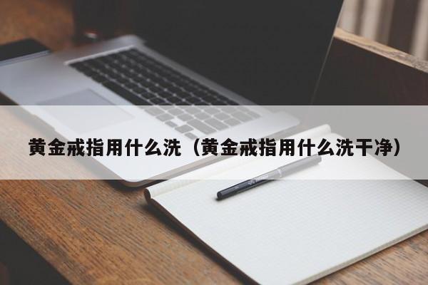 黄金戒指用什么洗（黄金戒指用什么洗干净）