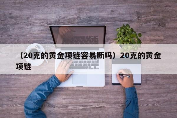 （20克的黄金项链容易断吗）20克的黄金项链