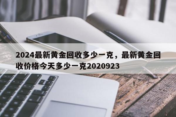 2024最新黄金回收多少一克，最新黄金回收价格今天多少一克2020923