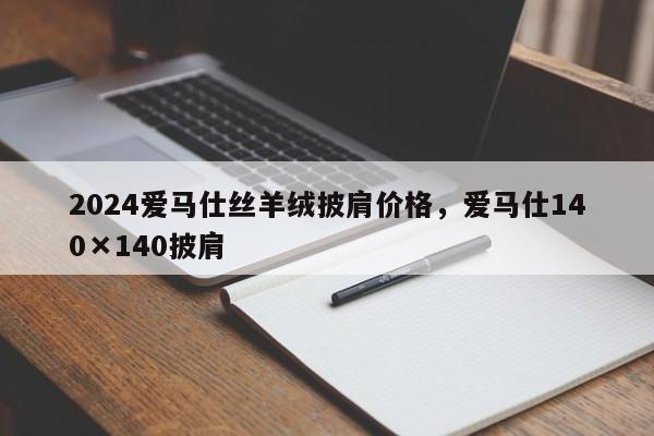 2024爱马仕丝羊绒披肩价格，爱马仕140×140披肩