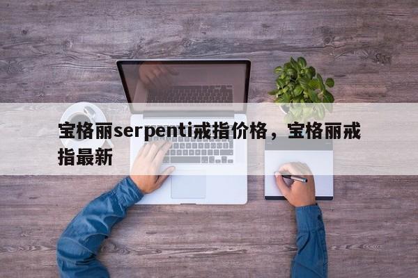 宝格丽serpenti戒指价格，宝格丽戒指最新