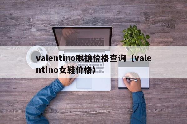 valentino眼镜价格查询（valentino女鞋价格）