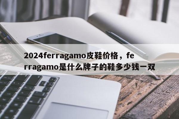 2024ferragamo皮鞋价格，ferragamo是什么牌子的鞋多少钱一双