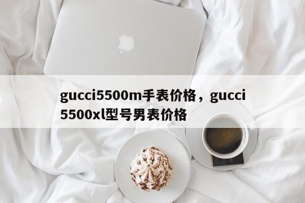 gucci5500m手表价格，gucci5500xl型号男表价格