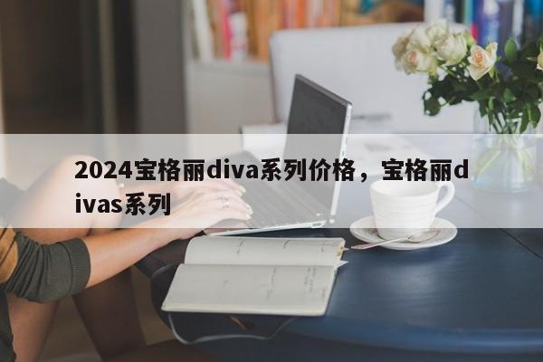 2024宝格丽diva系列价格，宝格丽divas系列