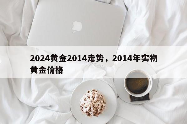 2024黄金2014走势，2014年实物黄金价格