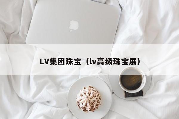 LV集团珠宝（lv高级珠宝展）