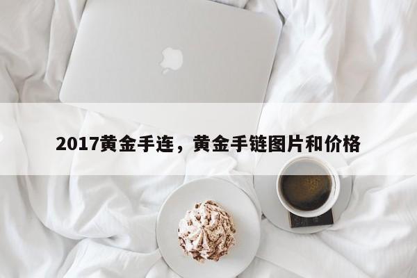 2017黄金手连，黄金手链图片和价格