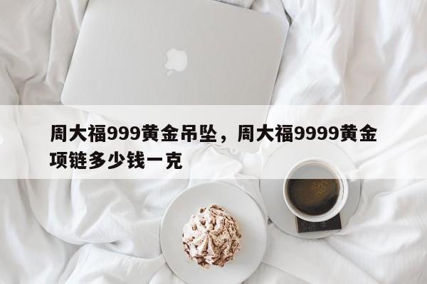 周大福999黄金吊坠，周大福9999黄金项链多少钱一克