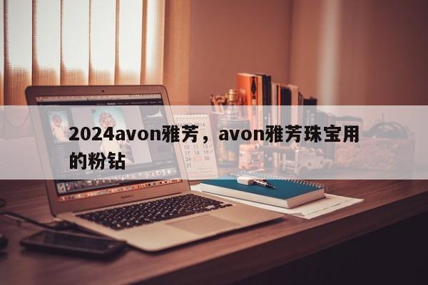 2024avon雅芳，avon雅芳珠宝用的粉钻