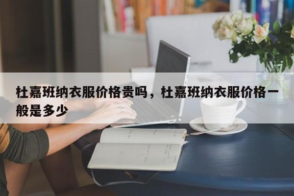 杜嘉班纳衣服价格贵吗，杜嘉班纳衣服价格一般是多少