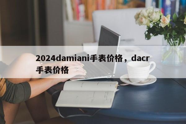 2024damiani手表价格，dacr手表价格