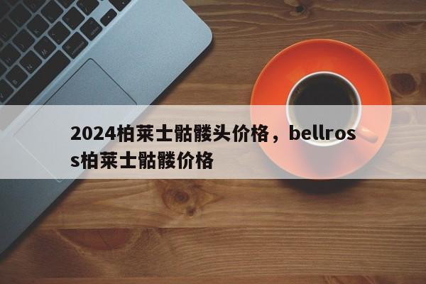 2024柏莱士骷髅头价格，bellross柏莱士骷髅价格