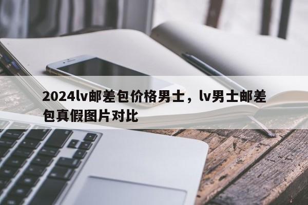 2024lv邮差包价格男士，lv男士邮差包真假图片对比