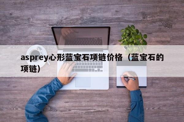 asprey心形蓝宝石项链价格（蓝宝石的项链）