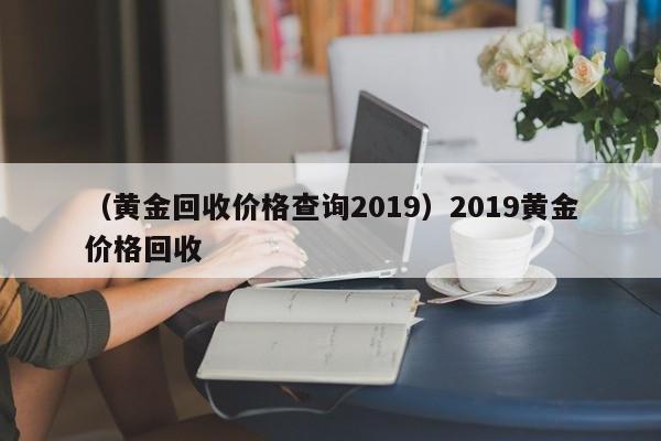 （黄金回收价格查询2019）2019黄金价格回收