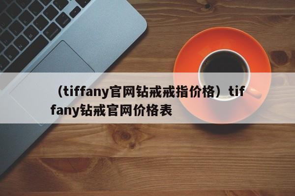 （tiffany官网钻戒戒指价格）tiffany钻戒官网价格表