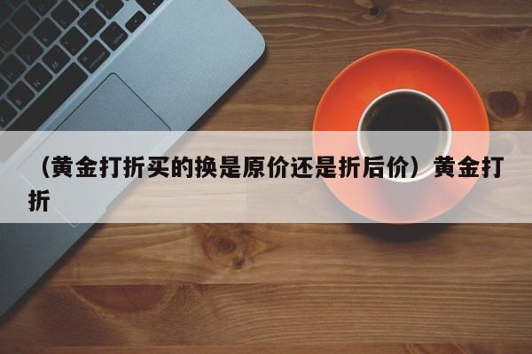 （黄金打折买的换是原价还是折后价）黄金打折