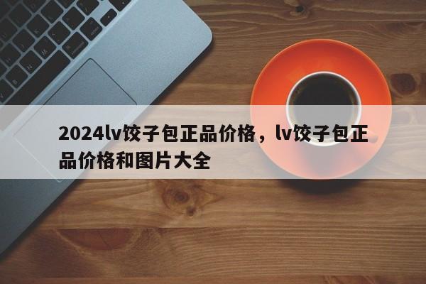 2024lv饺子包正品价格，lv饺子包正品价格和图片大全