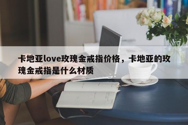 卡地亚love玫瑰金戒指价格，卡地亚的玫瑰金戒指是什么材质