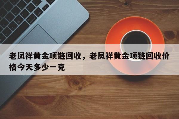 老凤祥黄金项链回收，老凤祥黄金项链回收价格今天多少一克