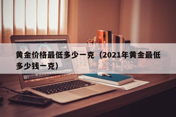 黄金价格最低多少一克（2021年黄金最低多少钱一克）