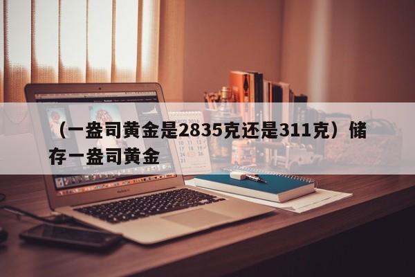 （一盎司黄金是2835克还是311克）储存一盎司黄金