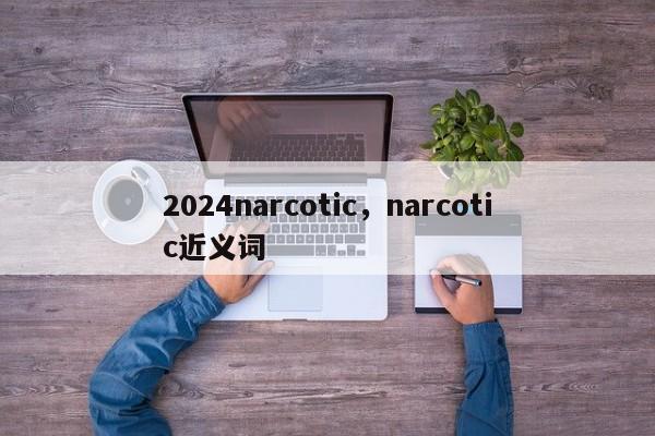 2024narcotic，narcotic近义词