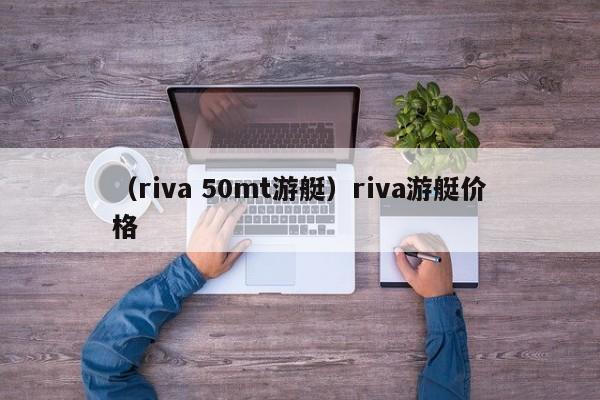 （riva 50mt游艇）riva游艇价格