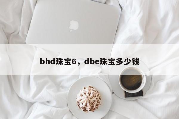 bhd珠宝6，dbe珠宝多少钱