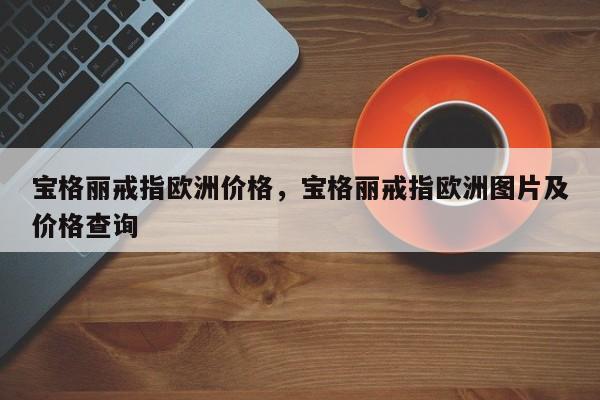 宝格丽戒指欧洲价格，宝格丽戒指欧洲图片及价格查询