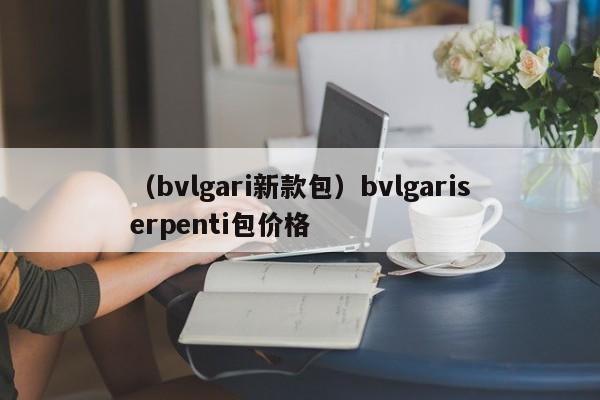 （bvlgari新款包）bvlgariserpenti包价格