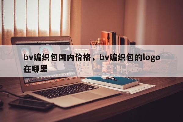 bv编织包国内价格，bv编织包的logo在哪里